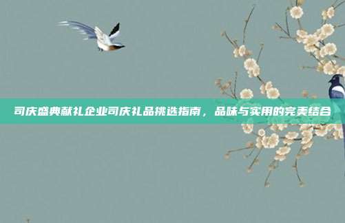 司庆盛典献礼企业司庆礼品挑选指南，品味与实用的完美结合