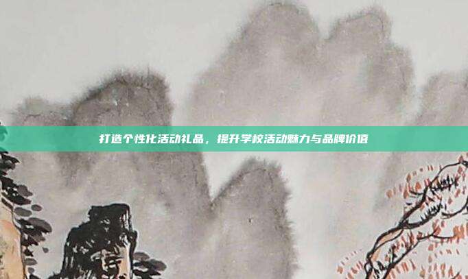 打造个性化活动礼品，提升学校活动魅力与品牌价值