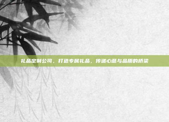 礼品定制公司，打造专属礼品，传递心意与品质的桥梁
