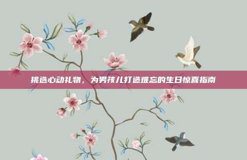 挑选心动礼物，为男孩儿打造难忘的生日惊喜指南