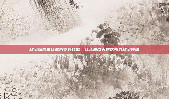 甜蜜惊喜生日送我零食礼包，让美味成为你庆祝的甜蜜伴侣