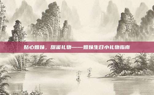 贴心姐妹，甜蜜礼物——姐妹生日小礼物指南