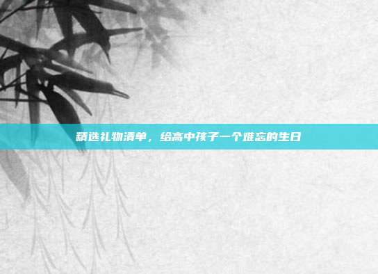 精选礼物清单，给高中孩子一个难忘的生日