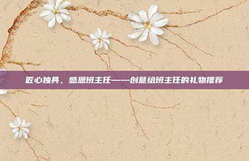 匠心独具，感恩班主任——创意给班主任的礼物推荐