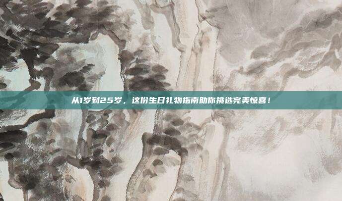 从1岁到25岁，这份生日礼物指南助你挑选完美惊喜！