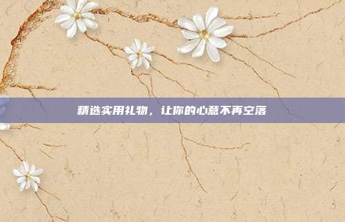 精选实用礼物，让你的心意不再空落
