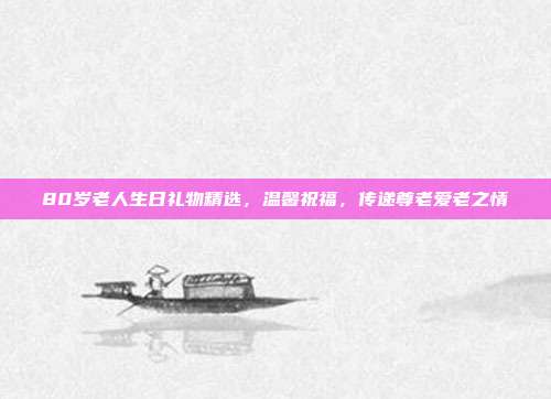 80岁老人生日礼物精选，温馨祝福，传递尊老爱老之情
