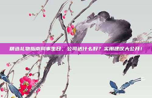 精选礼物指南同事生日，公司送什么好？实用建议大公开！
