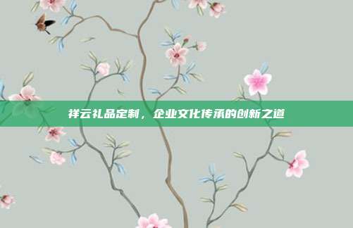 祥云礼品定制，企业文化传承的创新之道
