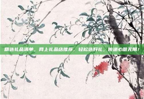 精选礼品清单，网上礼品店推荐，轻松选好礼，传递心意无限！