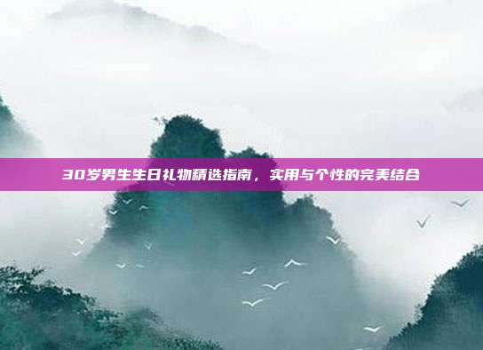 30岁男生生日礼物精选指南，实用与个性的完美结合