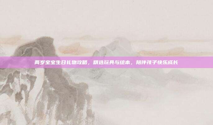 两岁宝宝生日礼物攻略，精选玩具与绘本，陪伴孩子快乐成长