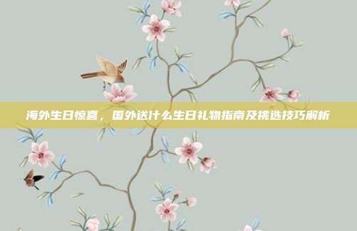 海外生日惊喜，国外送什么生日礼物指南及挑选技巧解析