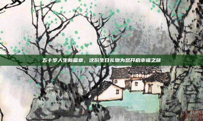 五十岁人生新篇章，这份生日礼物为您开启幸福之旅