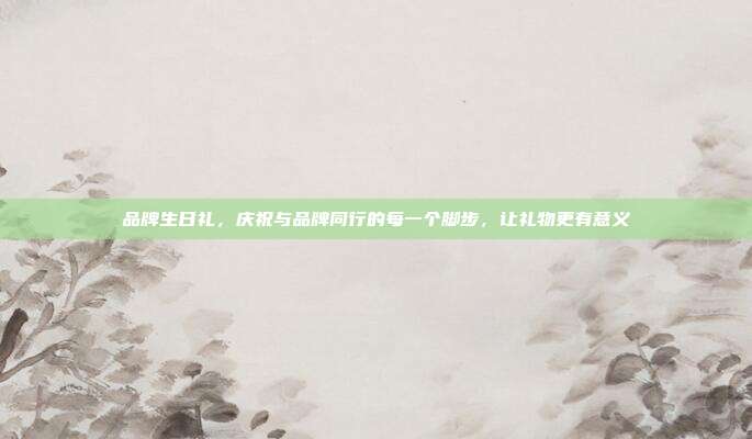 品牌生日礼，庆祝与品牌同行的每一个脚步，让礼物更有意义