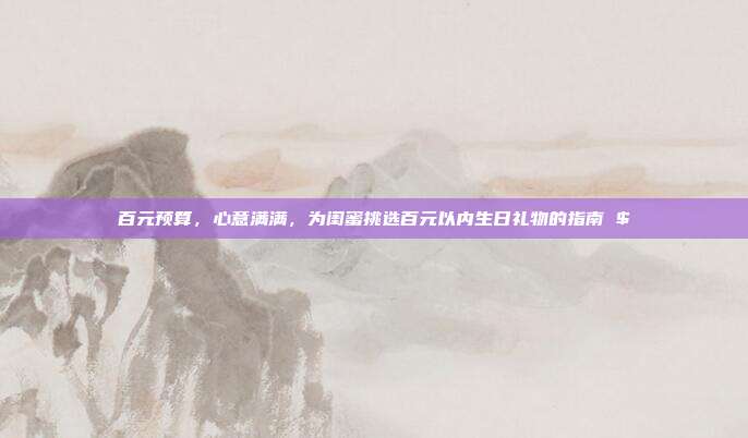 百元预算，心意满满，为闺蜜挑选百元以内生日礼物的指南 $