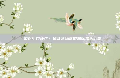 💐 祝你生日快乐！这些礼物寄语帮你表达心意💐