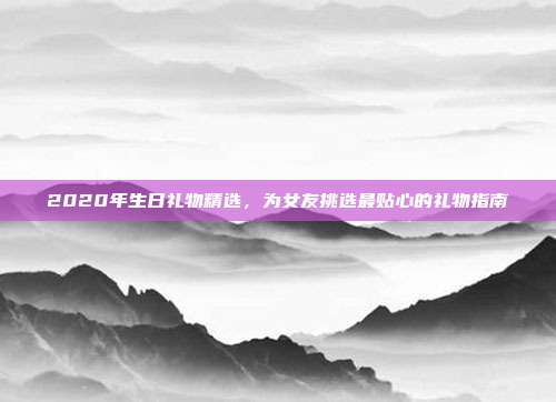 2020年生日礼物精选，为女友挑选最贴心的礼物指南