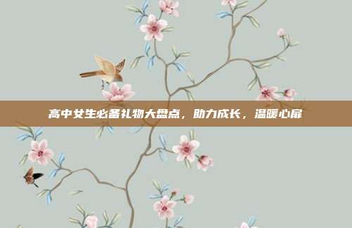高中女生必备礼物大盘点，助力成长，温暖心扉
