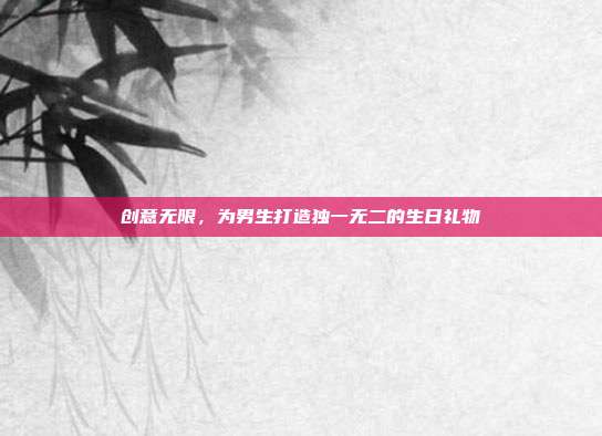 创意无限，为男生打造独一无二的生日礼物