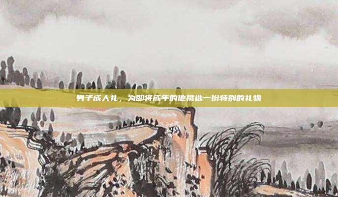 男子成人礼，为即将成年的他挑选一份特别的礼物