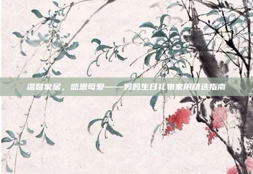 温馨家居，感恩母爱——妈妈生日礼物家用精选指南