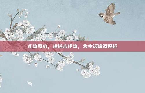礼物风水，挑选吉祥物，为生活增添好运