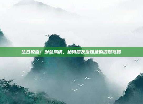 生日惊喜！创意满满，给男朋友送娃娃的浪漫攻略