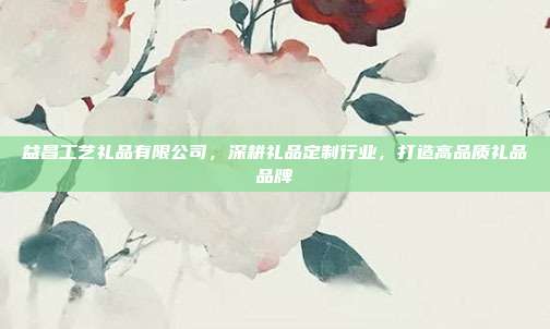 益昌工艺礼品有限公司，深耕礼品定制行业，打造高品质礼品品牌