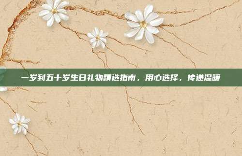 一岁到五十岁生日礼物精选指南，用心选择，传递温暖