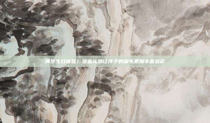 两岁生日惊喜！这些礼物让孩子的童年更加丰富多彩