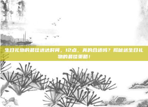 生日礼物的最佳送达时间，12点，真的合适吗？揭秘送生日礼物的最佳策略！