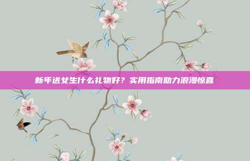 新年送女生什么礼物好？实用指南助力浪漫惊喜