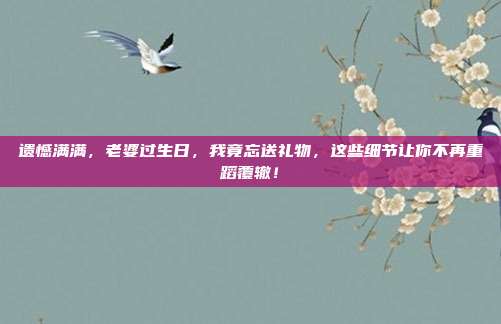遗憾满满，老婆过生日，我竟忘送礼物，这些细节让你不再重蹈覆辙！