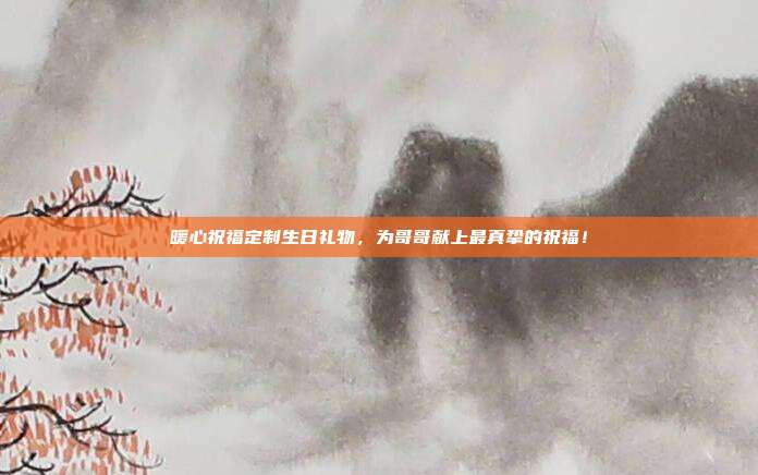 暖心祝福定制生日礼物，为哥哥献上最真挚的祝福！