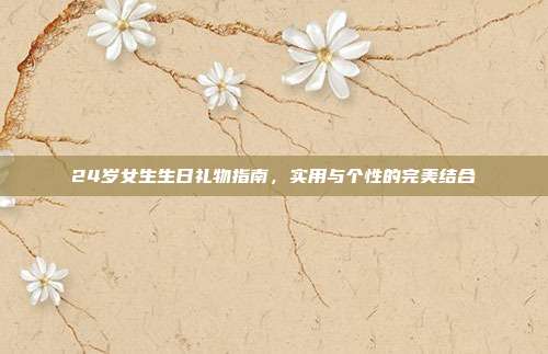 24岁女生生日礼物指南，实用与个性的完美结合