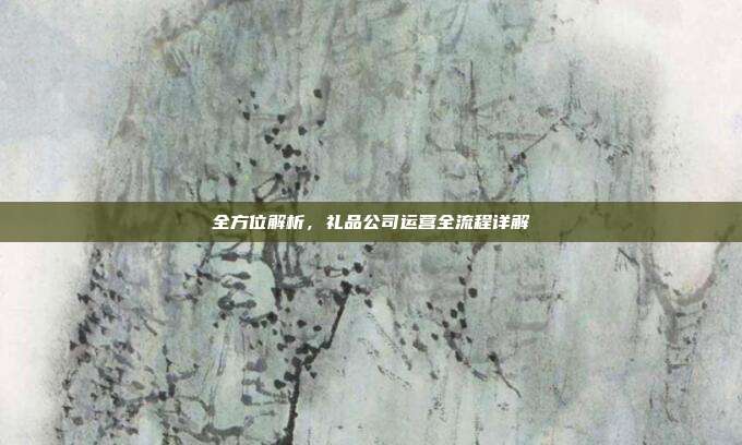 全方位解析，礼品公司运营全流程详解