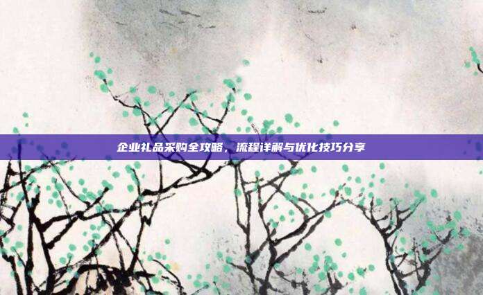 企业礼品采购全攻略，流程详解与优化技巧分享