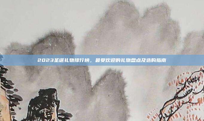 2023圣诞礼物排行榜，最受欢迎的礼物盘点及选购指南