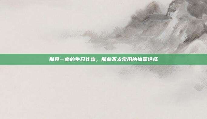 别具一格的生日礼物，那些不太常用的惊喜选择