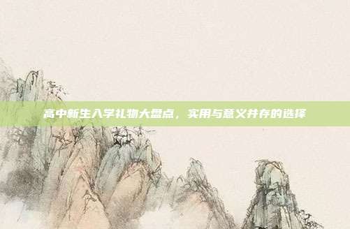 高中新生入学礼物大盘点，实用与意义并存的选择