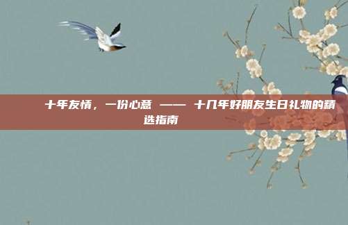 🎉 十年友情，一份心意 —— 十几年好朋友生日礼物的精选指南 🎁