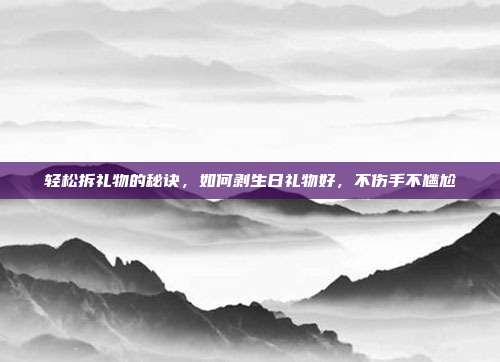 轻松拆礼物的秘诀，如何剥生日礼物好，不伤手不尴尬
