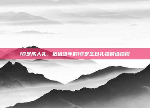 18岁成人礼，送给少年的18岁生日礼物精选指南