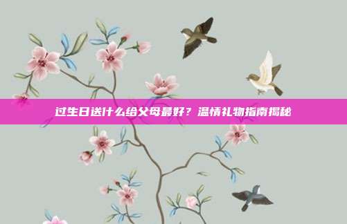 过生日送什么给父母最好？温情礼物指南揭秘