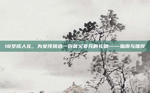 18岁成人礼，为女孩挑选一份意义非凡的礼物——指南与推荐