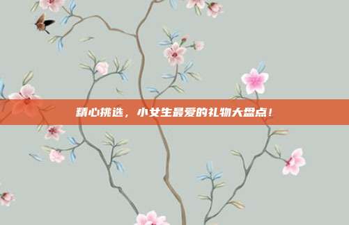 精心挑选，小女生最爱的礼物大盘点！