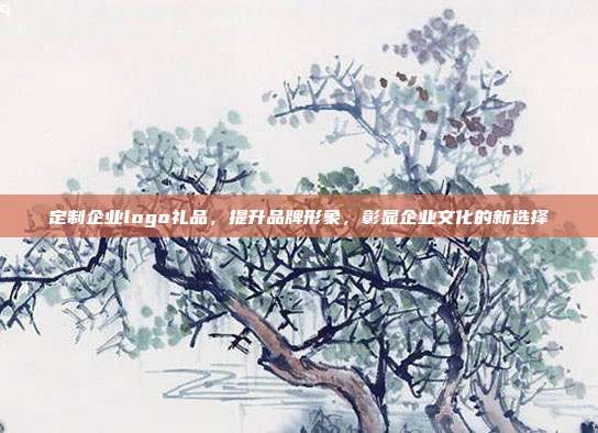 定制企业logo礼品，提升品牌形象，彰显企业文化的新选择