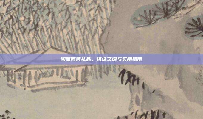 淘宝商务礼品，挑选之道与实用指南