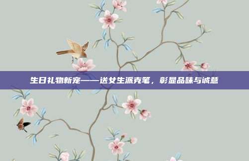 生日礼物新宠——送女生派克笔，彰显品味与诚意